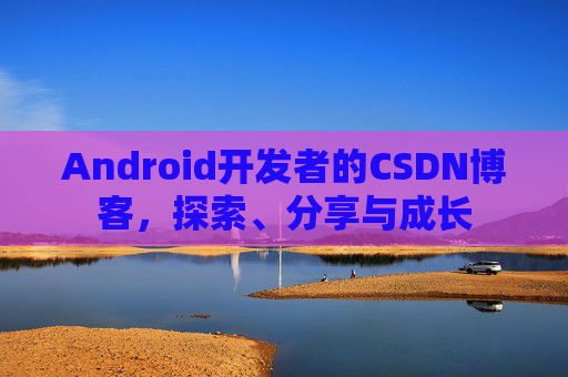 Android开发者的CSDN博客，探索、分享与成长